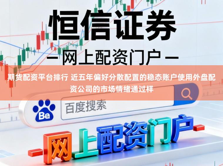 期货配资平台排行 近五年偏好分散配置的稳态账户使用外盘配资公司的市场情绪通过样