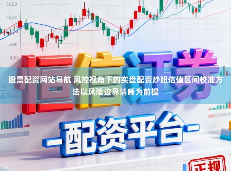股票配资网站导航 风控视角下的实盘配资炒股估值区间校准方法以风险边界清晰为前提