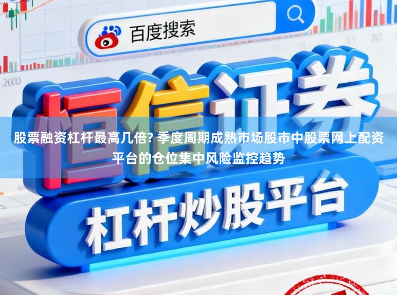 股票融资杠杆最高几倍? 季度周期成熟市场股市中股票网上配资平台的仓位集中风险监控趋势