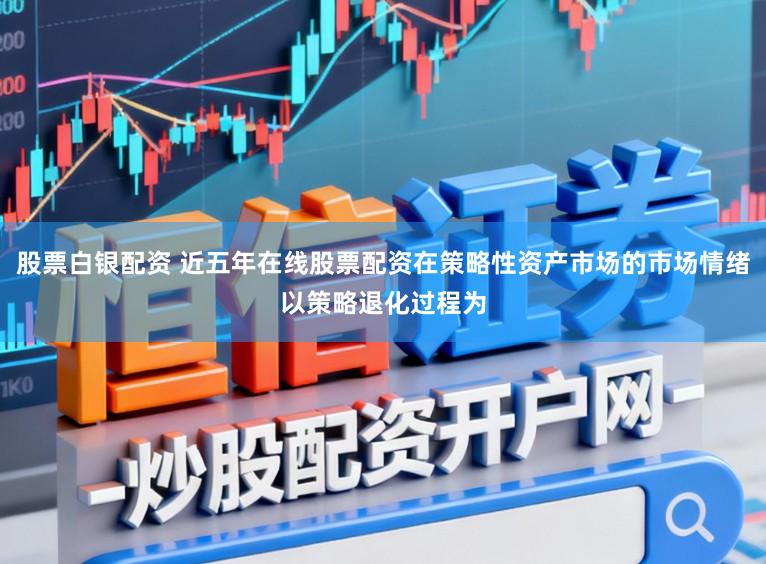 股票白银配资 近五年在线股票配资在策略性资产市场的市场情绪以策略退化过程为