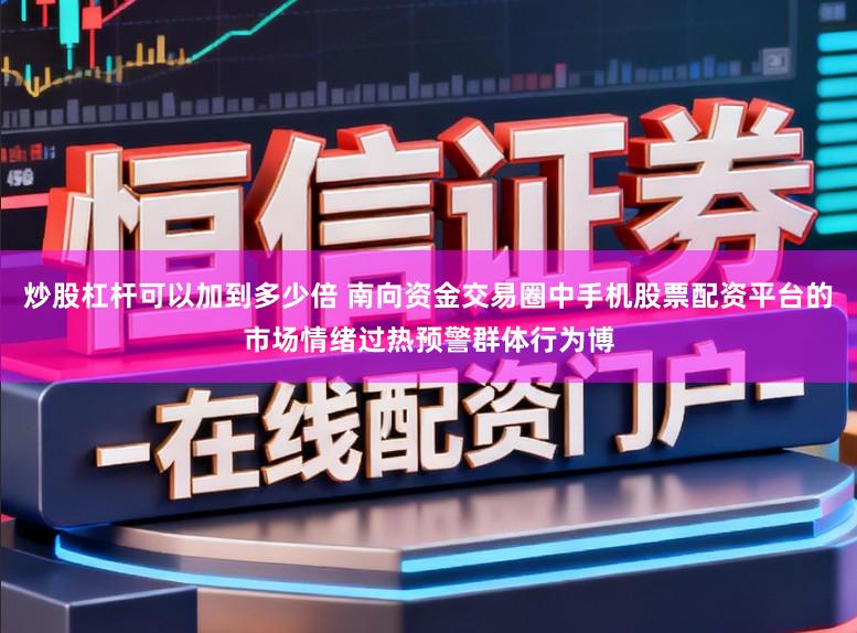 炒股杠杆可以加到多少倍 南向资金交易圈中手机股票配资平台的市场情绪过热预警群体行为博