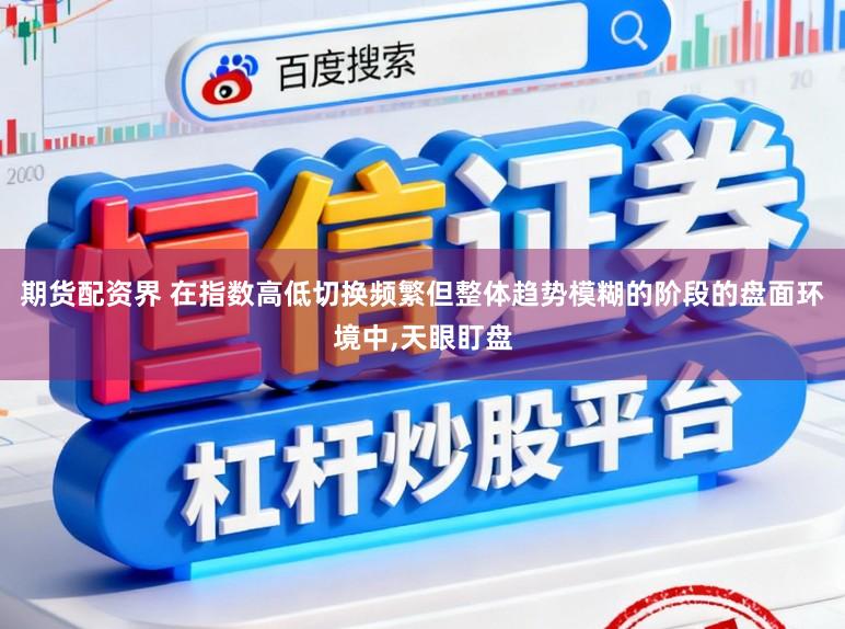 期货配资界 在指数高低切换频繁但整体趋势模糊的阶段的盘面环境中，天眼盯盘