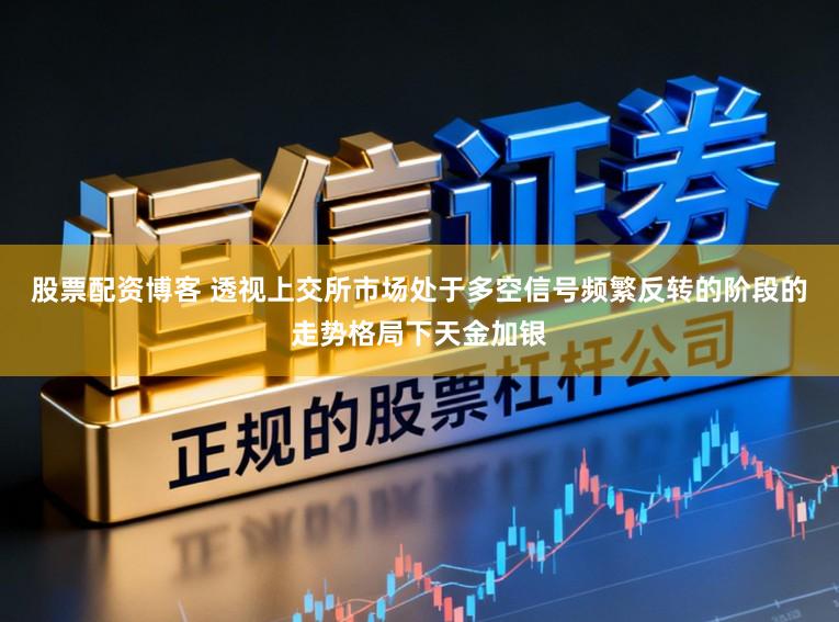 股票配资博客 透视上交所市场处于多空信号频繁反转的阶段的走势格局下天金加银