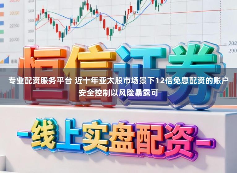 专业配资服务平台 近十年亚太股市场景下12倍免息配资的账户安全控制以风险暴露可