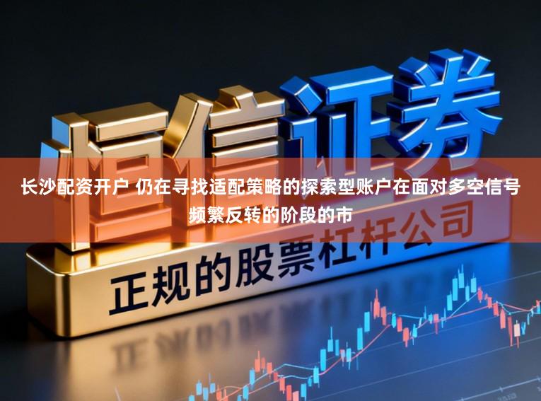 长沙配资开户 仍在寻找适配策略的探索型账户在面对多空信号频繁反转的阶段的市