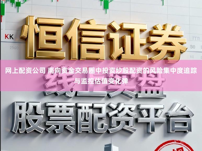 网上配资公司 南向资金交易圈中投资炒股配资的风险集中度追踪与监控估值变化弹