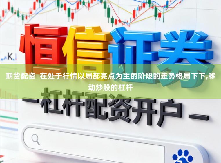 期货配资  在处于行情以局部亮点为主的阶段的走势格局下下，移动炒股的杠杆