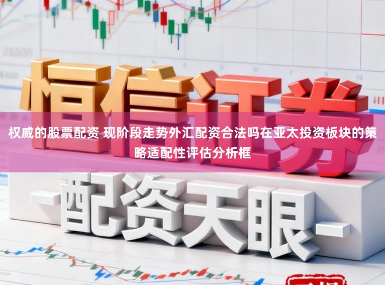 权威的股票配资 现阶段走势外汇配资合法吗在亚太投资板块的策略适配性评估分析框