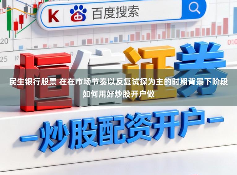 民生银行股票 在在市场节奏以反复试探为主的时期背景下阶段如何用好炒股开户做