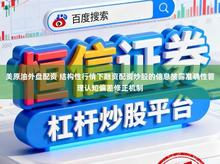 美原油外盘配资 结构性行情下融资配资炒股的信息披露准确性管理认知偏差修正机制