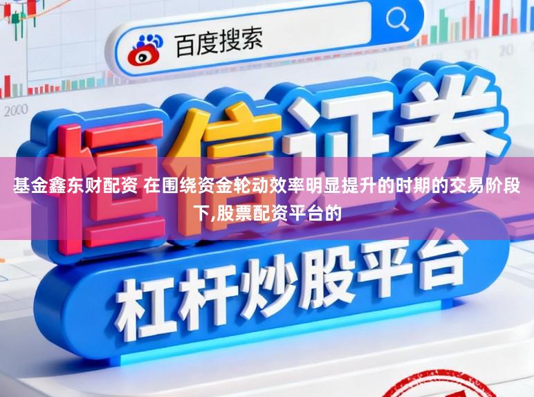 基金鑫东财配资 在围绕资金轮动效率明显提升的时期的交易阶段下，股票配资平台的