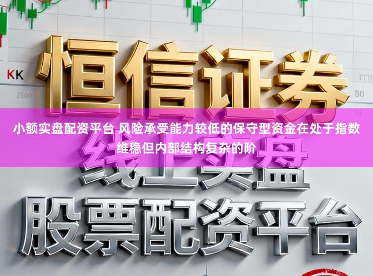 小额实盘配资平台 风险承受能力较低的保守型资金在处于指数维稳但内部结构复杂的阶