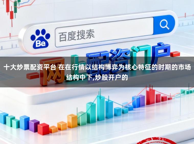 十大炒票配资平台 在在行情以结构博弈为核心特征的时期的市场结构中下，炒股开户的