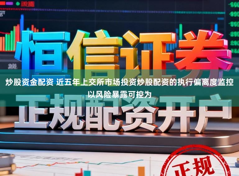 炒股资金配资 近五年上交所市场投资炒股配资的执行偏离度监控以风险暴露可控为