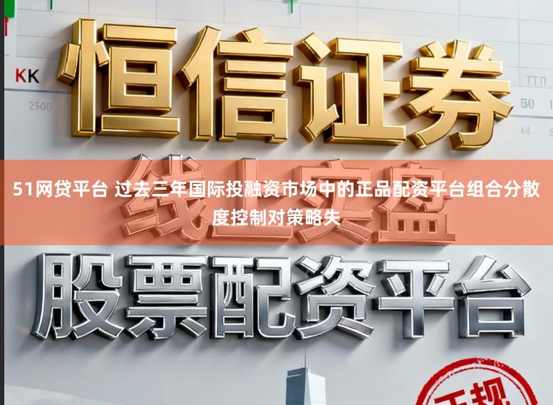 51网贷平台 过去三年国际投融资市场中的正品配资平台组合分散度控制对策略失