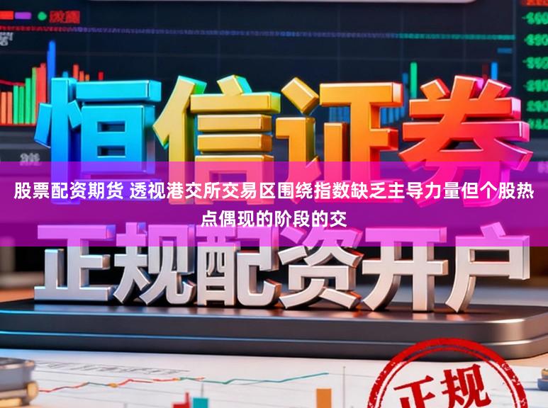 股票配资期货 透视港交所交易区围绕指数缺乏主导力量但个股热点偶现的阶段的交