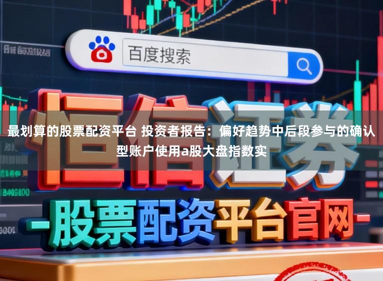 最划算的股票配资平台 投资者报告：偏好趋势中后段参与的确认型账户使用a股大盘指数实