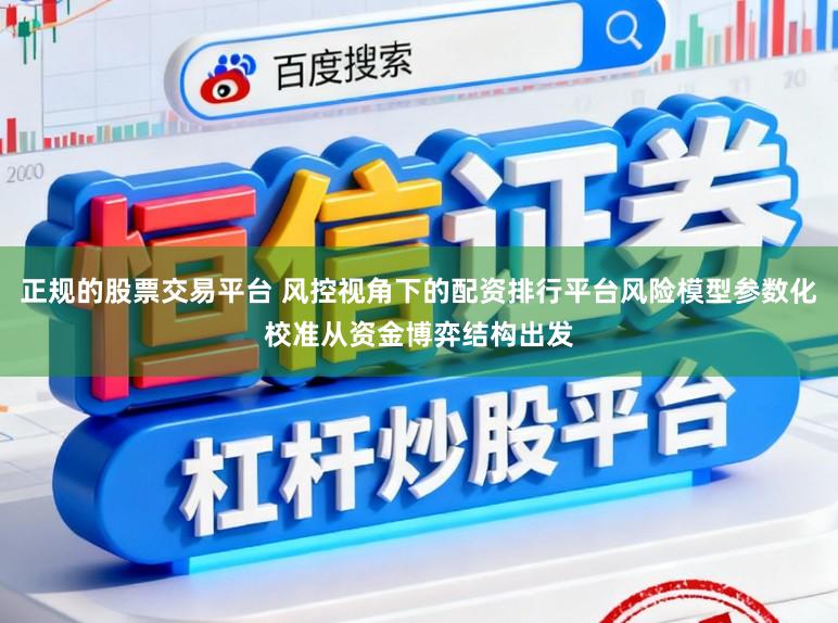 正规的股票交易平台 风控视角下的配资排行平台风险模型参数化校准从资金博弈结构出发