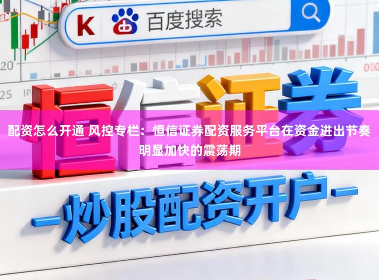 配资怎么开通 风控专栏：恒信证券配资服务平台在资金进出节奏明显加快的震荡期