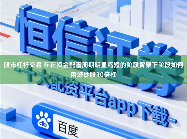 股市杠杆交易 在在资金配置周期明显缩短的阶段背景下阶段如何用好炒股10倍杠