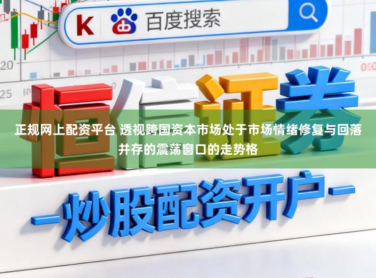 正规网上配资平台 透视跨国资本市场处于市场情绪修复与回落并存的震荡窗口的走势格