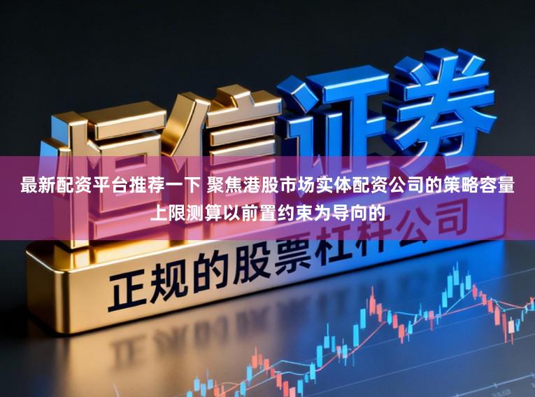 最新配资平台推荐一下 聚焦港股市场实体配资公司的策略容量上限测算以前置约束为导向的