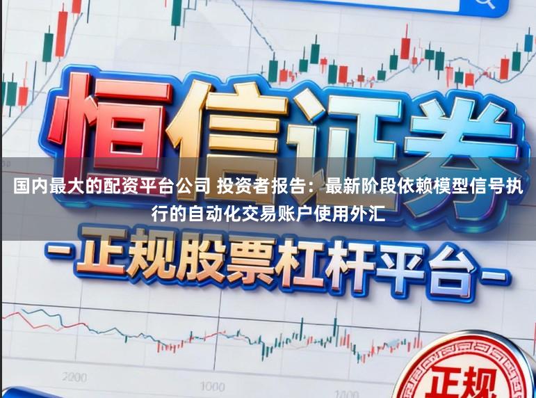 国内最大的配资平台公司 投资者报告：最新阶段依赖模型信号执行的自动化交易账户使用外汇