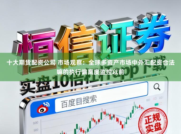 十大期货配资公司 市场观察：全球多资产市场中外汇配资合法嘛的执行偏离度监控以前