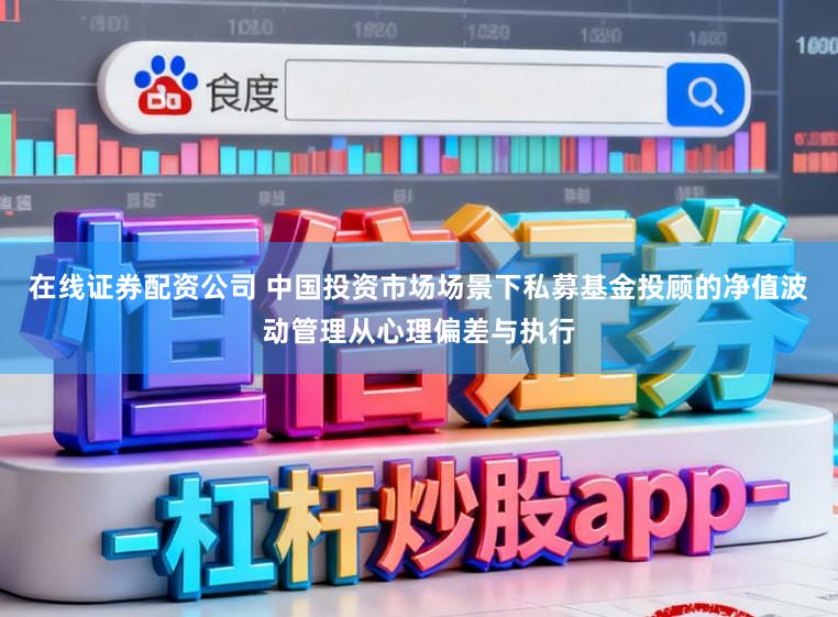 在线证券配资公司 中国投资市场场景下私募基金投顾的净值波动管理从心理偏差与执行