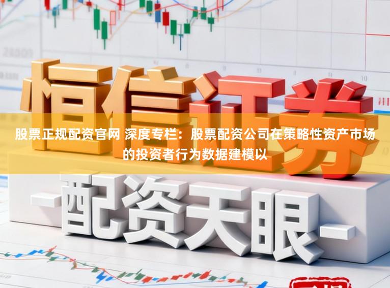 股票正规配资官网 深度专栏：股票配资公司在策略性资产市场的投资者行为数据建模以