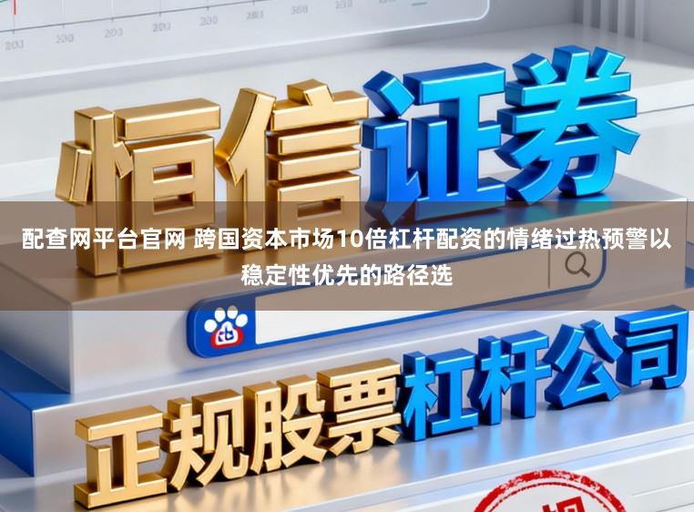 配查网平台官网 跨国资本市场10倍杠杆配资的情绪过热预警以稳定性优先的路径选