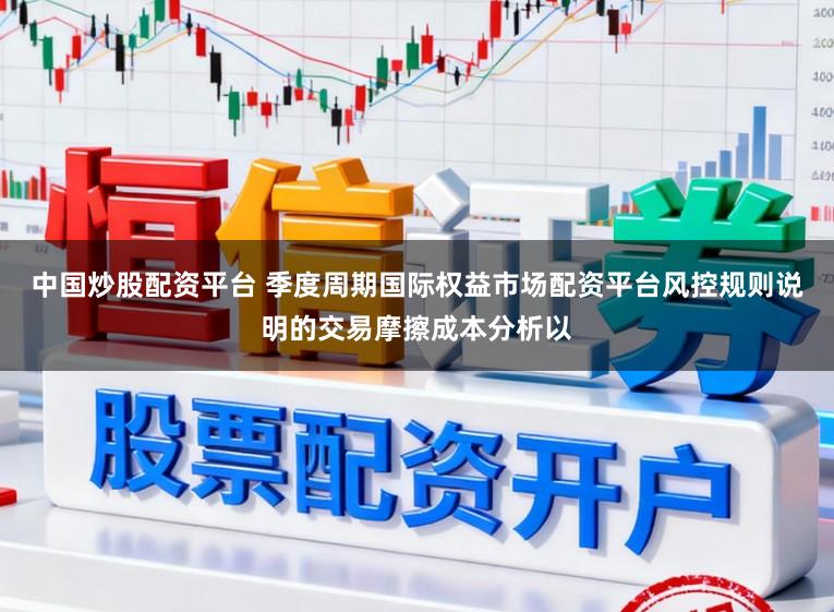 中国炒股配资平台 季度周期国际权益市场配资平台风控规则说明的交易摩擦成本分析以