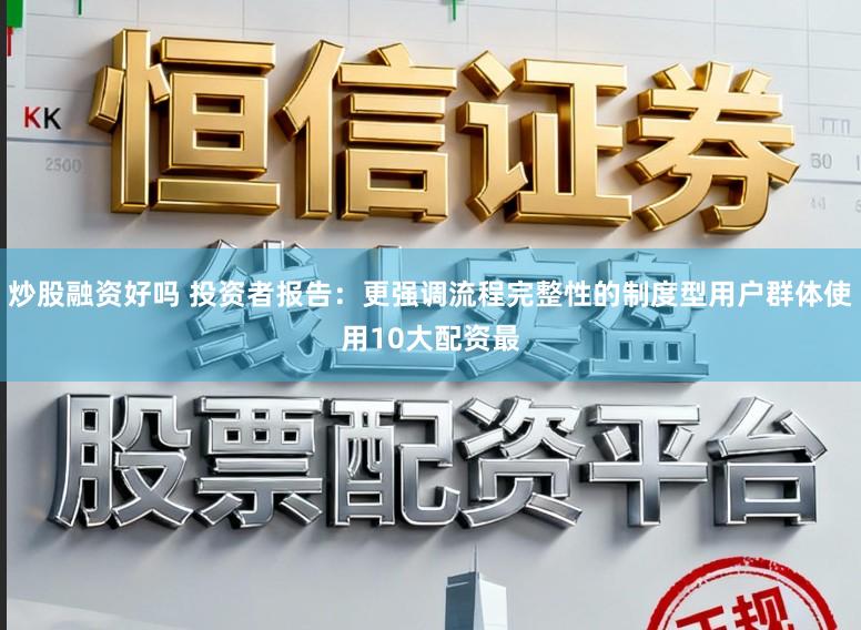 炒股融资好吗 投资者报告：更强调流程完整性的制度型用户群体使用10大配资最