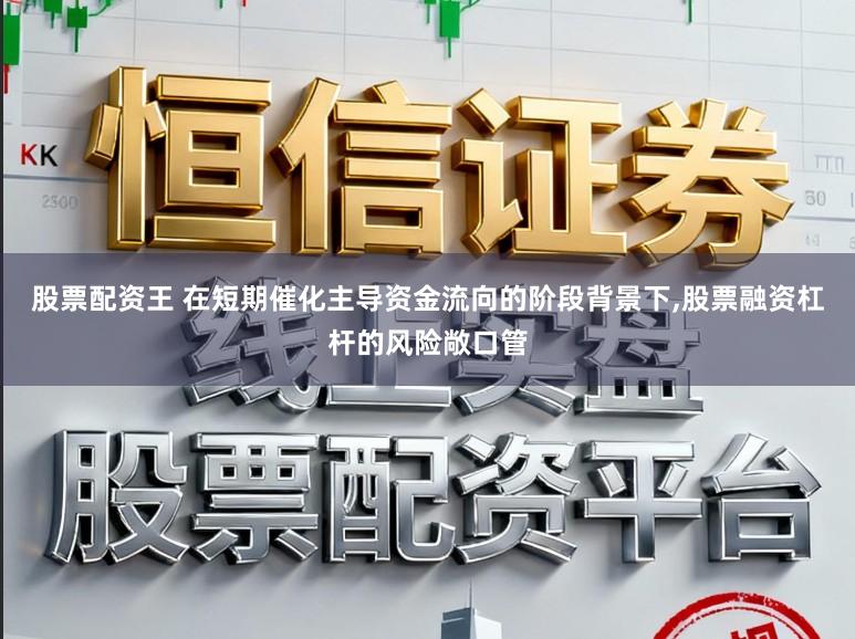 股票配资王 在短期催化主导资金流向的阶段背景下，股票融资杠杆的风险敞口管