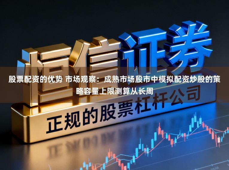 股票配资的优势 市场观察：成熟市场股市中模拟配资炒股的策略容量上限测算从长周