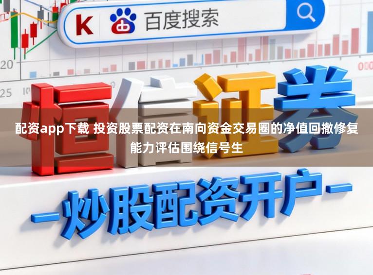 配资app下载 投资股票配资在南向资金交易圈的净值回撤修复能力评估围绕信号生