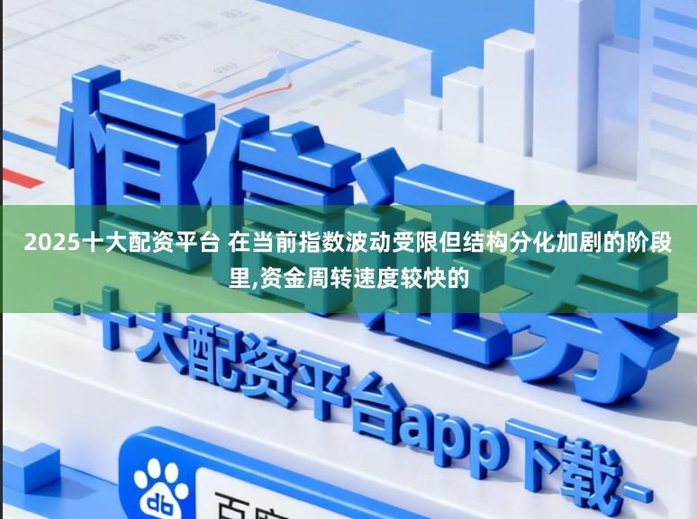 2025十大配资平台 在当前指数波动受限但结构分化加剧的阶段里,资金周转速度较快的