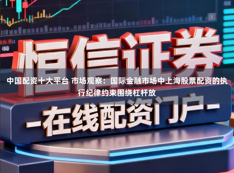 中国配资十大平台 市场观察:国际金融市场中上海股票配资的执行纪律约束围绕杠杆放