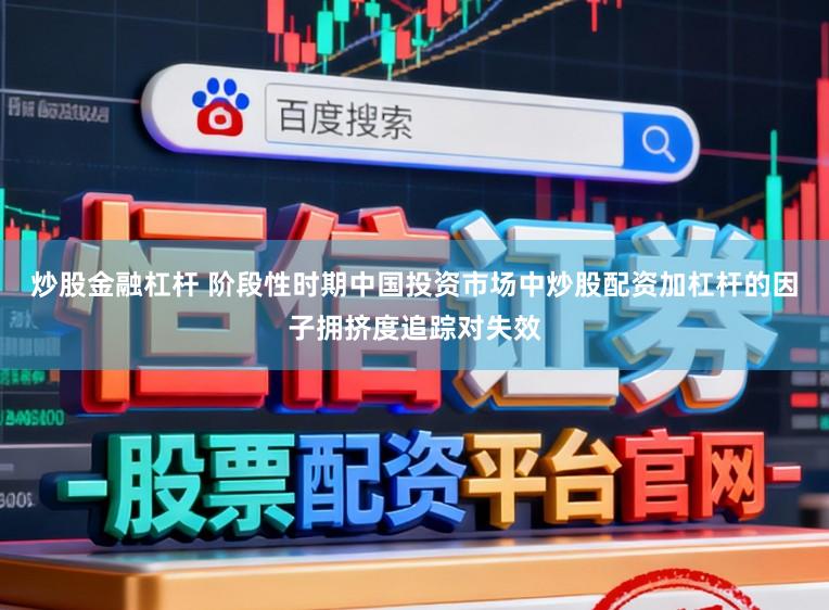 炒股金融杠杆 阶段性时期中国投资市场中炒股配资加杠杆的因子拥挤度追踪对失效