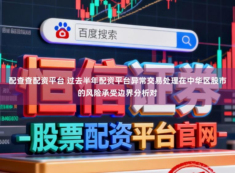 配查查配资平台 过去半年配资平台异常交易处理在中华区股市的风险承受边界分析对