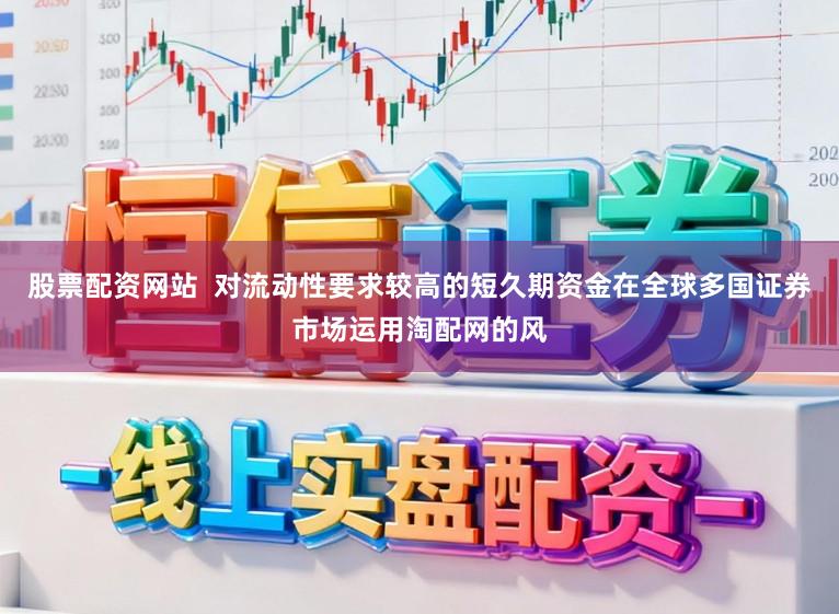股票配资网站 对流动性要求较高的短久期资金在全球多国证券市场运用淘配网的风