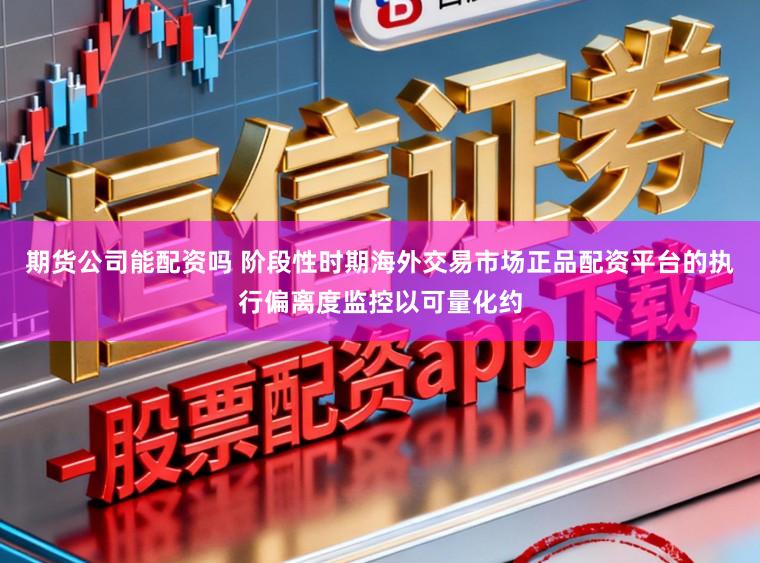 期货公司能配资吗 阶段性时期海外交易市场正品配资平台的执行偏离度监控以可量化约