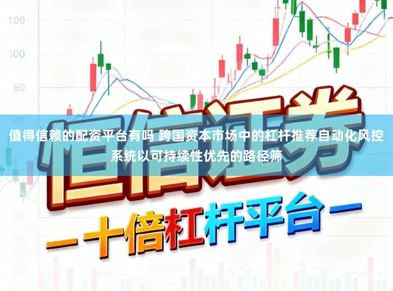 值得信赖的配资平台有吗 跨国资本市场中的杠杆推荐自动化风控系统以可持续性优先的路径筛