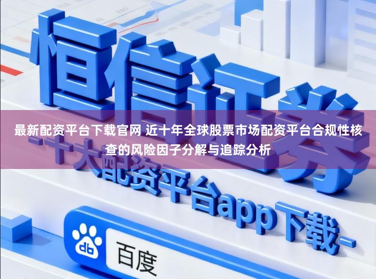 最新配资平台下载官网 近十年全球股票市场配资平台合规性核查的风险因子分解与追踪分析