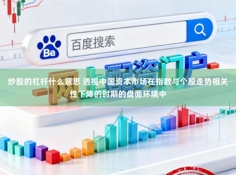 炒股的杠杆什么意思 透视中国资本市场在指数与个股走势相关性下降的时期的盘面环境中