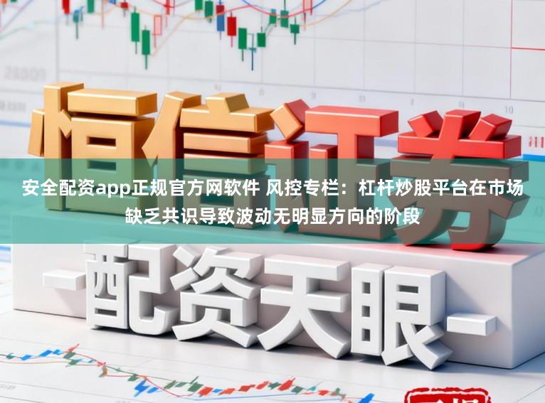 安全配资app正规官方网软件 风控专栏：杠杆炒股平台在市场缺乏共识导致波动无明显方向的阶段