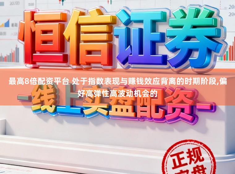 最高8倍配资平台 处于指数表现与赚钱效应背离的时期阶段，偏好高弹性高波动机会的