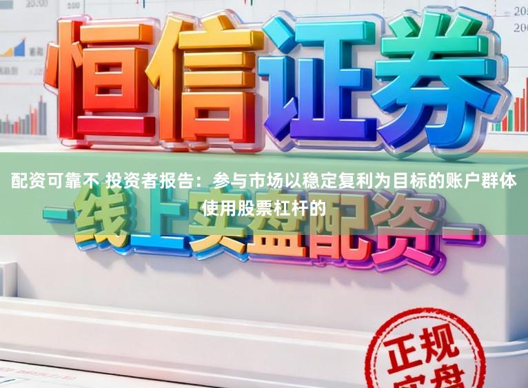 配资可靠不 投资者报告：参与市场以稳定复利为目标的账户群体使用股票杠杆的