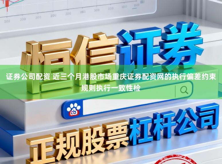 证券公司配资 近三个月港股市场重庆证券配资网的执行偏差约束规则执行一致性检