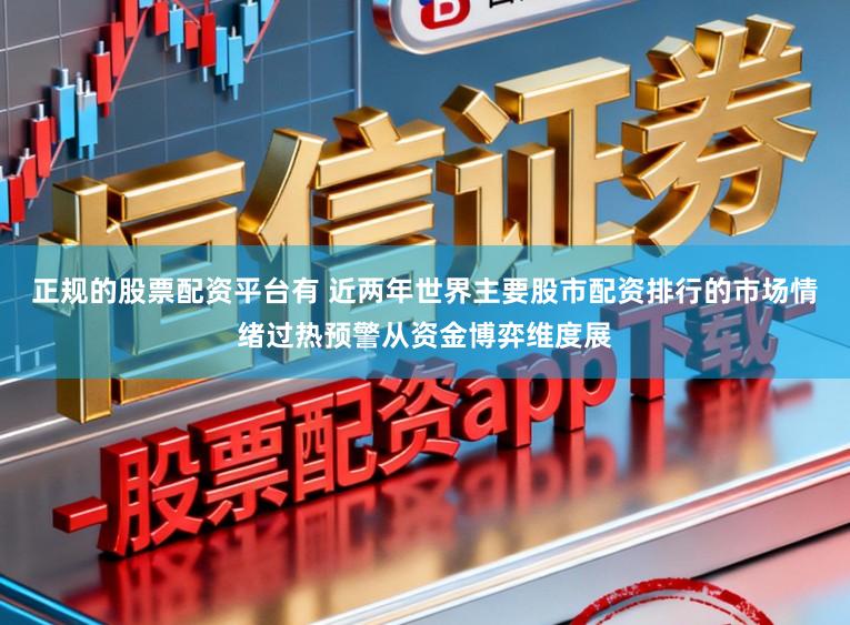 正规的股票配资平台有 近两年世界主要股市配资排行的市场情绪过热预警从资金博弈维度展